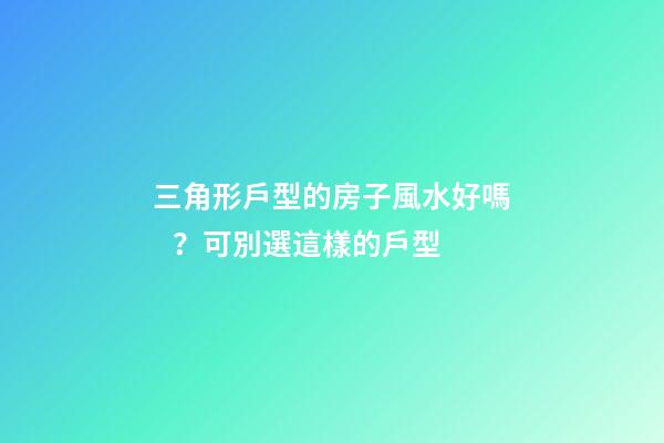 三角形戶型的房子風水好嗎？可別選這樣的戶型
